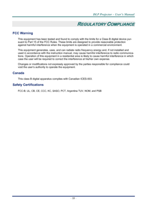 Page 61
DLP Projector – User’s Manual 
 
 
–  53  – 
REGULATORY COMPLIANCE 
FCC Warning 
This equipment has been tested and found to comply wi th the limits for a Class B digital device pur-
suant to Part 15 of the FCC Rules. These lim its are designed to provide reasonable protection 
against harmful interference when the equipm ent is operated in a commercial environment. 
This equipment generates, uses, and can radiate radio frequency energy and, if not installed and 
used in accordance with the instruction...