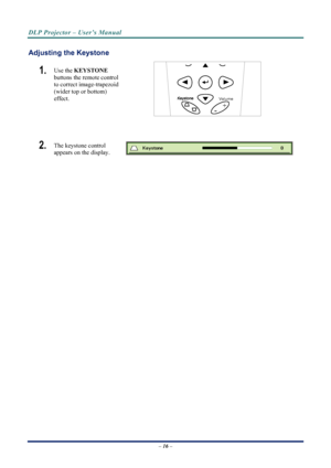 Page 24
DLP Projector – User’s Manual 
 
 
Adjusting the Keystone 
1.  
Volume
+
-
Use the  KEYSTONE  
buttons the remote control 
to correct image-trapezoid 
(wider top or bottom)  
effect. 
 
2.  The keystone control  
appears on the display. 
– 16 –  
Downloaded From projector-manual.com Vivitek Manuals 