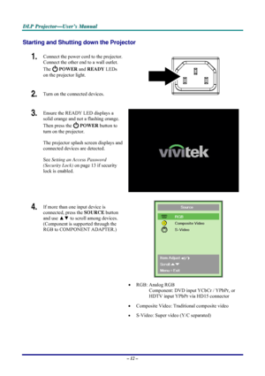 Page 18D D
D
L L
L
P P
P
   
 
P P
P
r r
r
o o
o
j j
j
e e
e
c c
c
t t
t
o o
o
r r
r
— —
—
U U
U
s s
s
e e
e
r r
r
’ ’
’
s s
s
   
 
M M
M
a a
a
n n
n
u u
u
a a
a
l l
l
   
 
– 12 – 
Starting and Shutting down the Projector 
1.  Connect the power cord to the projector. 
Connect the other end to a wall outlet. 
The 
 POWER and READY LEDs 
on the projector light. 
2.  Turn on the connected devices.  
3.  Ensure the READY LED displays a 
solid orange and not a flashing orange. 
Then press the 
 POWER button to...