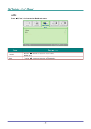 Page 34D D
D
L L
L
P P
P
   
 
P P
P
r r
r
o o
o
j j
j
e e
e
c c
c
t t
t
o o
o
r r
r
— —
—
U U
U
s s
s
e e
e
r r
r
’ ’
’
s s
s
   
 
M M
M
a a
a
n n
n
u u
u
a a
a
l l
l
   
 
– 28 – 
Audio 
Press  (Enter) / ► to enter the Audio sub menu. 
 
ITEM DESCRIPTION 
Volume Press the ◄► buttons to adjust the audio volume.  
(Range: 0~8) 
Mute Press the ◄► buttons to turn on or off the speaker. 
 
 
Downloaded From projector-manual.com Vivitek Manuals 