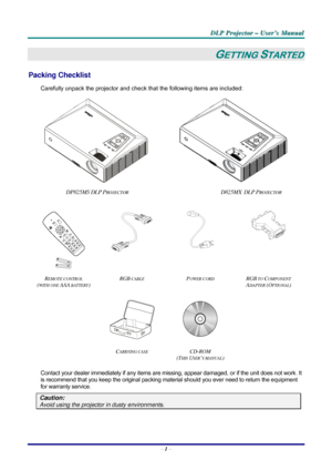 Page 7D D
D
L L
L
P P
P
   
 
P P
P
r r
r
o o
o
j j
j
e e
e
c c
c
t t
t
o o
o
r r
r
   
 
– –
–
   
 
U U
U
s s
s
e e
e
r r
r
’ ’
’
s s
s
   
 
M M
M
a a
a
n n
n
u u
u
a a
a
l l
l
   
 
– 1 – 
GETTING STARTED 
Packing Checklist 
Carefully unpack the projector and check that the following items are included:  
  
DP825MS DLP PROJECTOR                                                        D825MX  DLP PROJECTOR 
   
 
    
R
EMOTE CONTROL  
(
WITH ONE AAA BATTERY) RGB
 CABLE POWER CORD RGB TO COMPONENT 
ADAPTER...