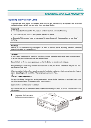 Page 51 
 
  Preface 
–
 41  – 
MAINTENANCE AND SECURITY 
Replacing the Projection Lamp 
The projection lamp should be replaced when it burns out. It should only be r eplaced with a certified 
replacement part, which you can order from your local dealer.  
Important: 
a.  The projection lamp used in this product contains a small amount of mercury. 
b.  Do not dispose this product  with general household waste. 
c. Disposal of this product must be carried out in a ccordance with the regulations of your local...