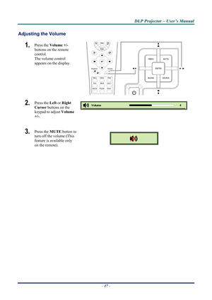 Page 22
D
D
D L
L
L P
P
P  
 
  P
P
P r
r
r o
o
o j
j
j e
e
e c
c
c t
t
t o
o
o r
r
r  
 
  –
–
–  
 
  U
U
U s
s
s e
e
e r
r
r ’
’
’ s
s
s  
 
  M
M
M a
a
a n
n
n u
u
u a
a
a l
l
l  
 
 
Adjusting the Volume 
1.  Press the  Volume +/-   
buttons on the remote 
control.  
The volume control  
appears on the display. 
 
2.  Press the  Left or Right 
Cursor  buttons on the 
keypad to adjust  Volume 
+/-. 
3.  Press the  MUTE button to 
turn off the volume (This 
feature is available only 
on the remote). 
 
 
–...