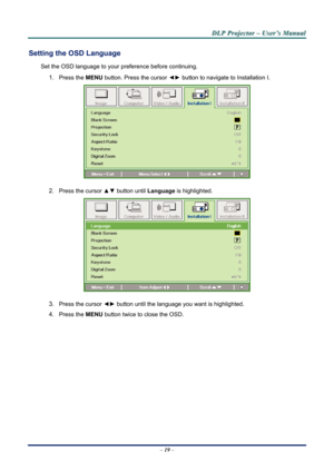 Page 24
D
D
D L
L
L P
P
P  
 
  P
P
P r
r
r o
o
o j
j
j e
e
e c
c
c t
t
t o
o
o r
r
r  
 
  –
–
–  
 
  U
U
U s
s
s e
e
e r
r
r ’
’
’ s
s
s  
 
  M
M
M a
a
a n
n
n u
u
u a
a
a l
l
l  
 
 
Setting the OSD Language 
Set the OSD language to your pr eference before continuing. 
1. Press the MENU button. Press the cursor  ◄► button to navigate to Installation I. 
 
2. Press the cursor ▲▼  button until Language is highlighted.  
 
3. Press the cursor ◄►  button until the language you want is highlighted.  
4. Press...