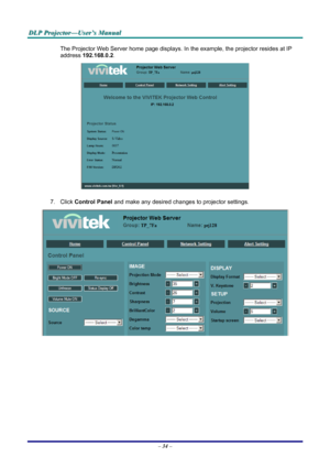 Page 40
DDDLLLPPP   PPPrrrooojjjeeeccctttooorrr———UUUssseeerrr’’’sss   MMMaaannnuuuaaalll   
The Projector Web Server home page displays. In the example, the projector resides at IP 
address 192.168.0.2. 
 
7. Click Control Panel and make any desired changes to projector settings. 
 
– 34 – 
Downloaded From projector-manual.com Vivitek Manuals 