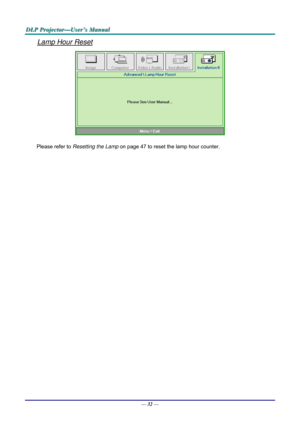 Page 41D
D
D L
L
L P
P
P  
 
  P
P
P r
r
r o
o
o j
j
j e
e
e c
c
c t
t
t o
o
o r
r
r —
—
— U
U
U s
s
s e
e
e r
r
r ’
’
’ s
s
s  
 
  M
M
M a
a
a n
n
n u
u
u a
a
a l
l
l  
 
 
Lamp Hour Reset 
 
Please refer to  Resetting the Lamp  on page 47 to reset the lamp hour counter. 
— 32 —  