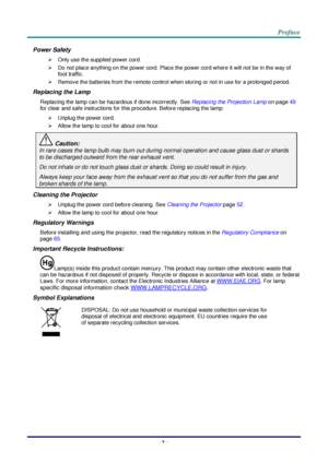 Page 6–v – 
Power Safety 
 Only use the supplied power cord. 
 Do not place anything on the power cord. Place the power cord where it will not be in the way of 
foot traffic. 
 Remove the batteries from the remote control when storing or not in use for a prolonged period. 
Replacing the Lamp 
Replacing the lamp can be hazardous if done incorrectly. See Replacing the Projection Lamp on page 49 
for clear and safe instructions for this procedure. Before replacing the lamp: 
 Unplug the power cord. 
 Allow...