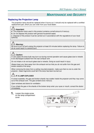 Page 57– 49 – 
MAINTENANCE AND SECURITY 
Replacing the Projection Lamp 
The projection lamp should be replaced when it burns out. It should only be replaced with a certified 
replacement part, which you can order from your local dealer.  
 Important: 
a. The projection lamp used in this product contains a small amount of mercury. 
b. Do not dispose this product with general household waste. 
c. Disposal of this product must be carried out in accordance with the regulations of your local  
authority. 
 Warning:...