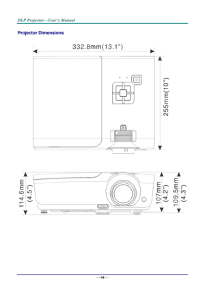 Page 72— 64 — 
Projector Dimensions 
 
 3 3 2 . 8 m m ( 1 3 . 1  )
2
5
5
m
m
(1
0
)
1
0
7
m
m
1
0
9
.5
m
m
1
1
4
.6
m
m
(4
.5
)
(4
.2
)
(4
.3
)  