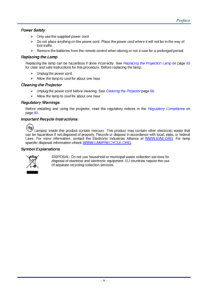 Page 4 
– v – 
Power Safety 
 Only use the supplied power cord. 
 Do not place anything on the power cord. Place the power cord where it will not be in the way of 
foot traffic. 
 Remove the batteries from the remote control when storing or not in use for a prolonged period. 
Replacing the Lamp 
Replacing the lamp can be hazardous if done incorrectly. See Replacing the Projection Lamp on page 63 
for clear and safe instructions for this procedure. Before replacing the lamp: 
 Unplug the power cord. 
...