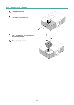 Page 71— 64 — 
4.  Unlock the lamp cover. 
 
5.  Pull up and remove the cover. 
6.  Use a screwdriver to remove the screws 
from the lamp module. 
 
7.  Pull out the lamp module.    