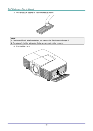 Page 75— 68 — 
3. Use a vacuum cleaner to vacuum the dust inside. 
 
Note:  
1. Use the soft brush attachment when you vacuum the filter to avoid damage it. 
2. Do not wash the filter with water. Doing so can result in filter clogging. 
4. Put the filter back. 
 
     