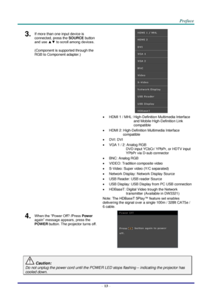 Page 20 
– 13 – 
3.  If more than one input device is 
connected, press the SOURCE button 
and use ▲▼ to scroll among devices. 
(Component is supported through the 
RGB to Component adapter.) 
 
 HDMI 1 / MHL: High-Definition Multimedia Interface 
and Mobile High-Definition Link 
compatible 
 HDMI 2: High-Definition Multimedia Interface 
compatible 
 DVI: DVI 
 VGA 1 / 2: Analog RGB 
DVD input YCbCr/ YPbPr, or HDTV input 
YPbPr via D-sub connector 
 BNC: Analog RGB 
 VIDEO: Tradition composite video 
...