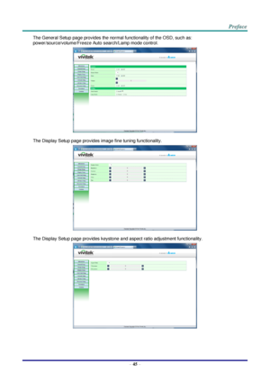 Page 52 
– 45 – 
The General Setup page provides the normal functionality of the OSD, such as: 
power/source/volume/Freeze Auto search/Lamp mode control. 
 
The Display Setup page provides image fine tuning functionality. 
 
The Display Setup page provides keystone and aspect ratio adjustment functionality. 
  