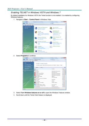 Page 67— 60 — 
Enabling TELNET in Windows VISTA and Windows 7 
By default installation for Windows VISTA the Telnet function is not enabled. It is enabled by configuring 
Windows features.. 
1. Navigate to Start > Control Panel in Windows Vista. 
 
2. Select Programs to continue. 
 
3. Select Turn Windows features on or off to open the Windows Features window. 
4. Scroll down until the Telnet Client feature is displayed.  