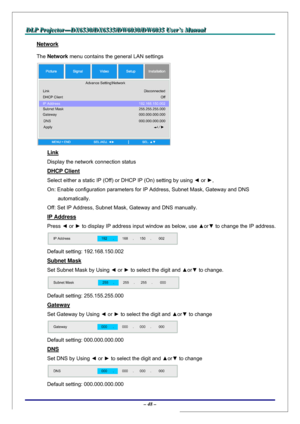 Page 55D D
D
L L
L
P P
P
   
 
P P
P
r r
r
o o
o
j j
j
e e
e
c c
c
t t
t
o o
o
r r
r
— —
—
D D
D
X X
X
6 6
6
5 5
5
3 3
3
0 0
0
/ /
/
D D
D
X X
X
6 6
6
5 5
5
3 3
3
5 5
5
/ /
/
D D
D
W W
W
6 6
6
0 0
0
3 3
3
0 00
/ /
/
D D
D
W W
W
6 6
6
0 0
0
3 3
3
5 5
5
   
 
U U
U
s s
s
e e
e
r r
r
’ ’
’
s s
s
   
 
M M
M
a a
a
n n
n
u u
u
a a
a
l l
l
   
 
– 48 – 
Network 
The Network menu contains the general LAN settings  
 
Link 
Display the network connection status 
DHCP Client 
Select either a static IP (Off) or DHCP IP...