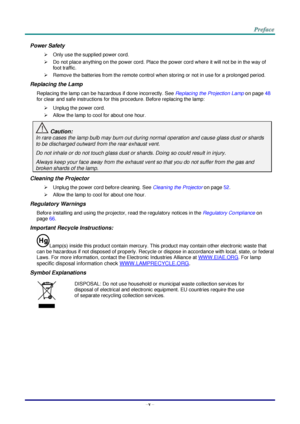 Page 6–v – 
Power Safety 
 Only use the supplied power cord. 
 Do not place anything on the power cord. Place the power cord where it will not be in the way of 
foot traffic. 
 Remove the batteries from the remote control when storing or not in use for a prolonged period. 
Replacing the Lamp 
Replacing the lamp can be hazardous if done incorrectly. See Replacing the Projection Lamp on page 48 
for clear and safe instructions for this procedure. Before replacing the lamp: 
 Unplug the power cord. 
 Allow...