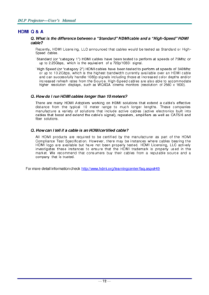 Page 81— 72 — 
HDMI Q &  A 
Q. What is the difference between a “Standard” HDMI cable  and a “High-Speed” HDMI 
cable? 
Rec e ntly,  HDM I L ice ns i ng,  L L C  a n n o u nce d  t h at  ca b le s  wo ul d  b e  test e d  as  St an d a r d  o r  Hi g h-
Speed  cables.  
˙St a n d ar d  ( o r  “c at e g or y  1 ” )  HDM I  c a bl es  h a ve  b e e n  te ste d  t o  pe r fo r m  at  s p e e ds  o f  7 5M hz  o r  
up  to  2.25Gbps,  which  is  the  equiva l ent  of  a  720p/108 0 i  signal.  
˙ Hi g h  Sp e e d...