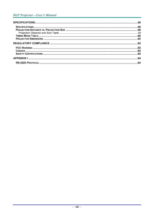 Page 9— viii — 
SPECIFICATIONS ................................................................................................................................................ 58 
SPECIFICATIONS .................................................................................................................................................. 58 
PROJECTION DISTANCE VS. PROJECTION SIZE ..................................................................................................... 59 
Projection Distance and...