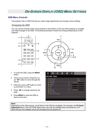 Page 27
ON-SCREEN DISPLAY (OSD) MENU SETTINGS 
OSD Menu Controls 
The projector has an OSD that lets you make image adjustments and change various settings.  
Navigating the OSD 
You can use the remote control curs or buttons or the buttons on the top of the projector to navigate 
and make changes to the OSD. The following illu stration shows the corresponding buttons on the 
projector. 
 
1.  To enter the OSD, press the  MENU 
button.  
2.  There are six menus. Press the cur- sor ◄►  button to move through the...