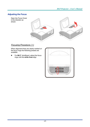 Page 52DLP Projector – User’s Manual 
 
 
Adjusting the Focus 
Open the Focus Cover 
in the direction as 
shown. 
Focusing Procedure ( I ) 
When alignment lines are clearly marked on 
the focus rings the following presets are 
available: 
z  For  88.5” ActivBoard, adjust the focus 
rings until the  white lines align 
 
– 43  –  