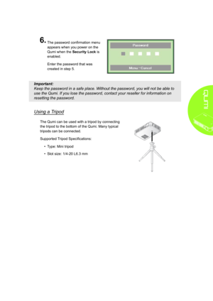 Page 1711
6�
 
The password confirmation menu 
appears when you power on the 
Qumi when the Security Lock is 
enabled. 
Enter the password that was 
created in step 5. 
Important: 
Keep the password in a safe place. Without the password, you will not be able to 
use the Qumi. If you lose the password, contact your reseller for inform\
ation on 
resetting the password.
Using a Tripod
The Qumi can be used with a tripod by connecting 
the tripod to the bottom of the Qumi. Many typical 
tripods can be connected....