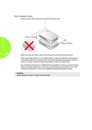 Page 4iv
Qumi Installation Notice
•  
Allow at least a 50cm clearance around the exhaust vent.
• Make sure that the intake vents do not recycle hot air from the exhaust \
vent.
• When operating the Qumi in an enclosed space, make sure that the surroun\
ding air 
temperature within the enclosure does not exceed operating temperature w\
hile the 
Qumi is running, and the air intake and exhaust vents are unobstructed.
• All enclosures should pass a certified thermal evaluation to make sure that the Qumi 
does not...