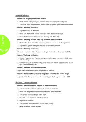 Page 4438
Image Problems
Problem: No image appears on the screen
1. Verify that the settings on your personal computer are properly configured.
2. Turn off all of the equipment and power up the equipment again in the correct o\
rder.
Problem: The image is blurred
1. Adjust the Focus on the Qumi.
2. Make sure the Qumi-to-screen distance is within the specified range.
3. Clean the Qumi lens with optical lens cleaning cloth if it is dirty.
Problem: The image is wider at the top or bottom (trapezoid effect)
1....