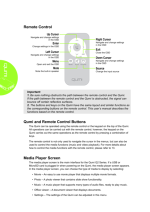 Page 104
Remote Control
 
Important: 
1. Be sure nothing obstructs the path between the remote control and the Q\
umi. 
If the path between the remote control and the Qumi is obstructed, the s\
ignal can 
bounce off certain reflective surfaces. 
2. The buttons and keys on the Qumi have the same layout and similar funct\
ions as 
the corresponding buttons on the remote control. This user’s manual describes the 
functions based on the remote control.
Qumi and Remote Control Buttons
The Qumi can be operated using...