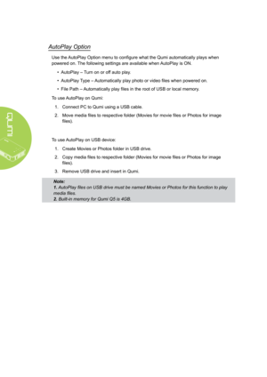Page 3024
AutoPlay Option
Use the AutoPlay Option menu to configure what the Qumi automatically plays when 
powered on. The following settings are available when AutoPlay is ON.
• AutoPlay – Turn on or off auto play.
• AutoPlay Type – Automatically play photo or video files when powered on.
• File Path – Automatically play files in the root of USB or local memory.
To use AutoPlay on Qumi:
1. Connect PC to Qumi using a USB cable.
2. Move media files to respective folder (Movies for movie files or Photos for...