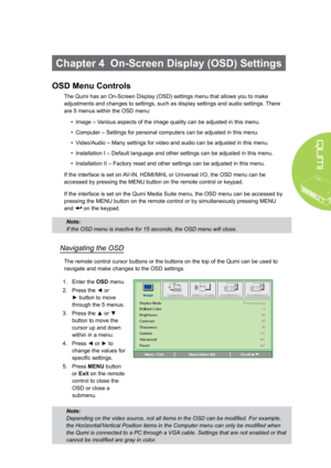 Page 3125
Chapter 4  On-Screen Display (OSD) Settings
OSD Menu Controls
The Qumi has an On-Screen Display (OSD) settings menu that allows you to make 
adjustments and changes to settings, such as display settings and audio settings. There 
are 5 menus within the OSD menu:
• Image – Various aspects of the image quality can be adjusted in this menu.
• Computer – Settings for personal computers can be adjusted in this menu.
• Video/Audio – Many settings for video and audio can be adjusted in this menu.
•...