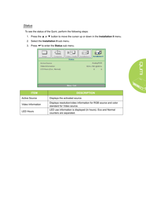 Page 4741
Status
To see the status of the Qumi, perform the following steps:
1. Press the ▲ or ▼ button to move the cursor up or down in the Installation II menu.
2. Select the Installation II sub menu.
3. Press  to enter the Status sub menu.
ITEMDESCRIPTION
Active SourceDisplays the activated source.
Video InformationDisplays resolution/video information for RGB source and color 
standard for Video source.
LED HoursLED use information is displayed (in hours). Eco and Normal 
counters are separated.  