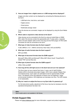 Page 5246
5. How are images from a digital camera or a USB storage device displayed?
Images and other content can be displayed by connecting the following devices to 
the Qumi:
• USB flash drive, hard drive, card reader
• Digital camera
• Smart phone
• Multimedia storage viewer
Once the devices are connected, images can be displayed by using the Qumi Media 
Suite.
6. Which cable is required to video devices to the Qumi?
Video devices can be connected to the Qumi by using an Audio/Video or HDMI/
MHL cable if the...