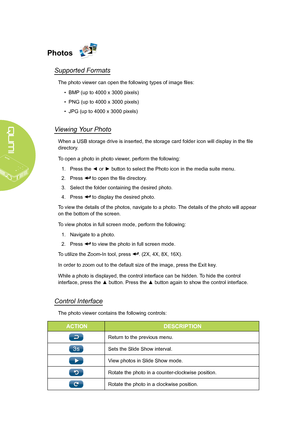 Page 24
18
Photos
Supported Formats
The photo viewer can open the following types of image files:
• BMP (up to 4000 x 3000 pixels)
• PNG (up to 4000 x 3000 pixels)
• JPG (up to 4000 x 3000 pixels)
Viewing Your Photo
When a USB storage drive is inserted, the storage card folder icon will display in the file 
directory.
To open a photo in photo viewer, perform the following:
1.  Press the ◄ or ► button to select the Photo icon in the media suite menu.
2. Press  to open the file directory.
3. Select the folder...