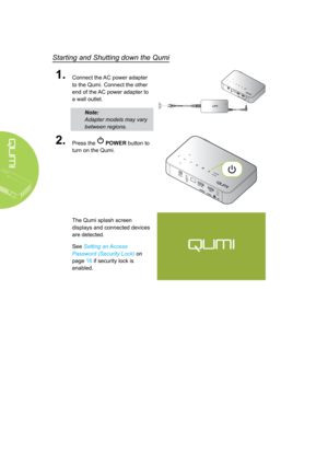 Page 2014
Starting and Shutting down the Qumi
1.Connect the AC power adapter 
to the Qumi. Connect the other 
end of the AC power adapter to 
a wall outlet.
Note: 
Adapter models may vary 
between regions.
2.Press the  POWER button to 
turn on the Qumi.
The Qumi splash screen 
displays and connected devices 
are detected.
See Setting an Access 
Password (Security Lock) on 
page 16 if security lock is 
enabled.  