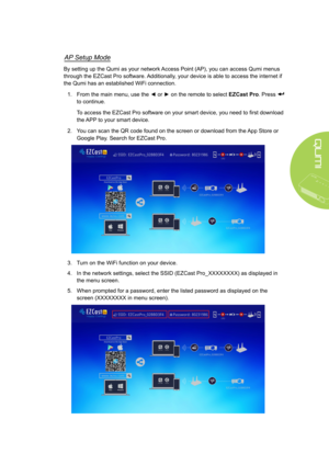 Page 3933
AP Setup Mode
By setting up the Qumi as your network Access Point (AP), you can access Qumi menus 
through the EZCast Pro software. Additionally, your device is able to access the internet if 
the Qumi has an established WiFi connection.
1. From the main menu, use the ◄ or ► on the remote to select EZCast Pro. Press  
to continue.
To access the EZCast Pro software on your smart device, you need to first download 
the APP to your smart device.
2. You can scan the QR code found on the screen or download...