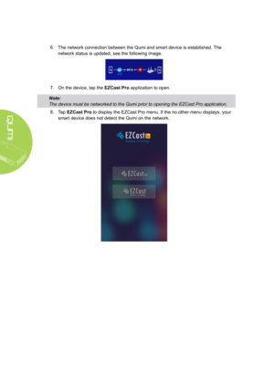 Page 4034
6. The network connection between the Qumi and smart device is established. The 
network status is updated, see the following image.
7. On the device, tap the EZCast Pro application to open.
Note: 
The device must be networked to the Qumi prior to opening the EZCast Pro\
 application.
8. Tap EZCast Pro to display the EZCast Pro menu. If the no other menu displays, your 
smart device does not detect the Qumi on the network.  
