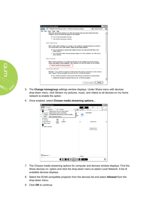Page 4842
5. The Change homegroup settings window displays. Under Share menu with devices 
drop-down menu, click Stream my pictures, music, and videos to all devices on my home 
network to enable the option. 
6. Once enabled, select Choose media streaming options...
7. The Choose media streaming options for computer and devices window displays. Find the  
Show devices on: option and click the drop-down menu to select Local Network. A list of 
available devices displays.
8. Select the DLNA compatible projector...