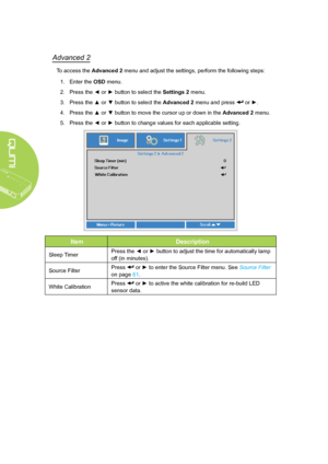 Page 6660
Advanced 2
To access the Advanced 2 menu and adjust the settings, perform the following steps:
1. Enter the OSD menu.
2. Press the ◄ or ► button to select the Settings 2 menu.
3. Press the ▲ or ▼ button to select the Advanced 2 menu and press  or ►.
4. Press the ▲ or ▼ button to move the cursor up or down in the Advanced 2 menu.
5. Press the ◄ or ► button to change values for each applicable setting.
ItemDescription
Sleep TimerPress the ◄ or ► button to adjust the time for automatically lamp 
off (in...