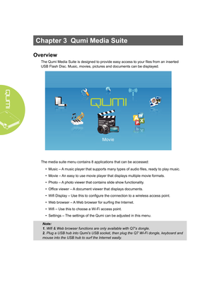 Page 2014
Chapter 3  Qumi Media Suite
Overview
The Qumi Media Suite is designed to provide easy access to your files from an inserted 
USB Flash Disc. Music, movies, pictures and documents can be displayed. 
The media suite menu contains 8 applications that can be accessed:• Music – A music player that supports many types of audio files, ready to play music.
•  Movie – An easy to use movie player that displays multiple movie formats.
•  Photo – A photo viewer that contains slide show functionality.
•  Office...