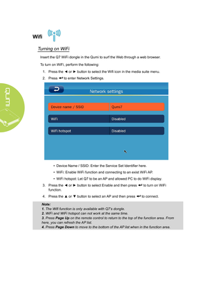 Page 2620
Wifi
Turning on WiFi
Insert the Q7 WiFi dongle in the Qumi to surf the Web through a web browser.
To turn on WiFi, perform the following:1.  Press the ◄ or ► button to select the Wifi icon in the media suite menu.
2.  Press 
 to enter Network Settings.
• Device Name / SSID: Enter the Service Set Identifier here.
•  WiFi: Enable WiFi function and connecting to an exist WiFi AP.
•  WiFi hotspot: Let Q7 to be an AP and allowed PC to do WiFi display.
3.  Press the ◄ or ► button to select Enable and then...