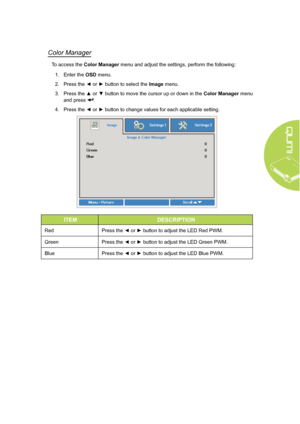 Page 3933
Color Manager
To access the Color Manager menu and adjust the settings, perform the following:1.  Enter the OSD menu.
2.  Press the ◄ or ► button to select the  Image menu.
3.  Press the ▲ or ▼ button to move the cursor up or down in the Color Manager menu 
and press 
.
4.  Press the ◄ or ► button to change values for each applicable setting.
ITEM DESCRIPTION
RedPress the ◄ or ► button to adjust the LED Red PWM.
Green Press the ◄ or ► button to adjust the LED Green PWM.
Blue Press the ◄ or ► button to...