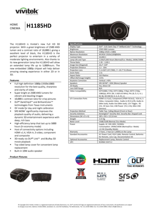 Page 1  
  
 
© Copyright 2013 Vivitek. Vivitek is a registered trademark of Delta Electronics, Inc. DLP® and the DLP logo are registered trademarks of Texas Instruments. All specifications are subject to change at any time. Address: Vivitek EMEA, Zandsteen 15, 2132 MZ Hoofddorp, The Netherlands, Tel: +31 20 655 0960, Fax: +31 20 655 0999, E-Mail: info@vivitek.eu 
 
HOME 
CINEMA H1185HD 
 
 
 
 
 
 
 
 
The  H1185HD  is Vivitek’s  new Full HD  3D 
projector. With  a  great  brightness  of  2500  ANSI 
lumen...