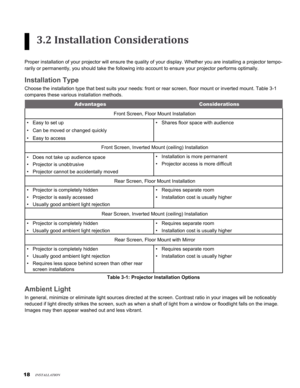 Page 18
1

3.2 Installation Considerations
Proper installation of your projector will ensure the quality of your di\
splay. Whether you are installing a projector tempo-
rarily or permanently, you should take the following into account to ens\
ure your projector performs optimally.
Installation Type
Choose the installation type that best suits your needs: front or rear s\
creen, floor mount or inverted mount. Table 3-1 
compares these various installation methods.
AdvantagesConsiderations
Front Screen,...