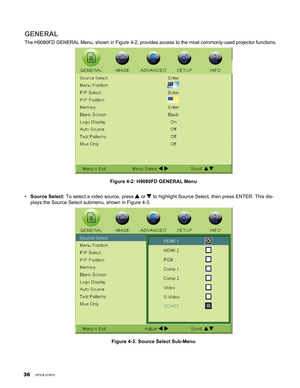 Page 36
6

GENERAL
The H9080FD GENERAL Menu, shown in Figure 4-2, provides access to the most commonly-used projector functions.
Figure 4-2: H9080FD GENERAL Menu
Source Select: To select a video source, press  or  to highlight Source Select, then press ENTER. This dis-
plays the Source Select submenu, shown in Figure 4-3. 
Figure 4-3: Source Select Sub-Menu
•
operaTion 