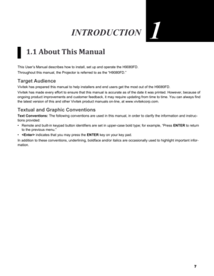 Page 7
7

inTroduCTion1
1.1 About This Manual
This User’s Manual describes how to install, set up and operate the H\
9080FD. 
Throughout this manual, the Projector is referred to as the “H9080FD.\
”
Target Audience
Vivitek has prepared this manual to help installers and end users get th\
e most out of the H9080FD. 
Vivitek has made every effort to ensure that this manual is accurate as \
of the date it was printed. However, because of 
ongoing product improvements and customer feedback, it may require updat\...