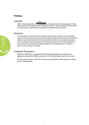 Page 2ii
Preface
Copyright
©2011 Vivitek Corporation.   is a trademark of Vivitek Corporation.  Other 
trademarks are the properties of their respective owners.  Values, weights and dimensions 
are approximate.  Specifications are subject to change without prior notice.
Disclaimer
The information in this document is subject to change without notice. The manufacturer 
makes no representations or warranties with respect to the contents hereof and specifically 
disclaims any implied warranties of merchantability...