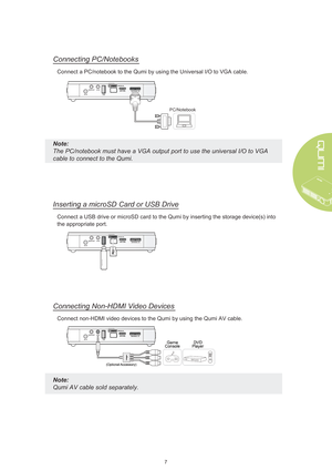 Page 137
Inserting a microSD Card or USB Drive
Connect a USB drive or microSD card to the Qumi by inserting the storage\
 device(s) into 
the appropriate port.
Connecting PC/Notebooks
Connect a PC/notebook to the Qumi by using the Universal I/O to VGA cabl\
e.
Note: 
The PC/notebook must have a VGA output port to use the universal I/O to VGA 
cable to connect to the Qumi.
PC/Notebook
Connecting  Non-HDMI Video Devices
Connect non-HDMI video devices to the Qumi by using the Qumi AV cable.
Note: 
Qumi AV cable...