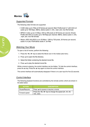 Page 2014
Movies
Supported Formats
The following video formats are supported:• 
AAC-LC 
• MPEG-4 video up to 2.5 Mbps, 640 by 480 pixels at 30 frames per second; \
Simple 
• Motion JPEG (M-JPEG) up to 35 Mbps, 1280 by 720 pixels, 30 frames per \
second, 
W atching  Y our Movie
To open a list of movies, perform the following:
1.  Press the ◄ or ► key to select the Movie icon in the media suite menu.
2.  Press 
3. 
4. Press 
While a movie is playing, the control interface can be hidden.  T o hide the control...