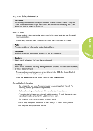 Page 3iii
Important Safety Information
Important: 
It is strongly recommended that you read this section carefully before using the 
Qumi. These safety and usage instructions will ensure that you enjoy the Qumi.
Keep this manual for future reference.
Symbols Used
Warning symbols that are used on the projector and in this manual are to alert you of potential 
hazardous situations.
The following styles are used in this manual to alert you to important i\
nformation.
Note: 
Provides additional information on the...